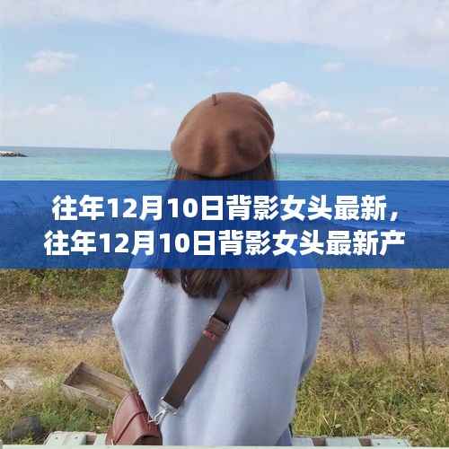 往年12月10日背影女头最新产品评测,特性、体验、对比及用户群体深度分析