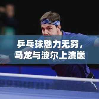 乒乓球魅力无穷,马龙与波尔上演巅峰对决!