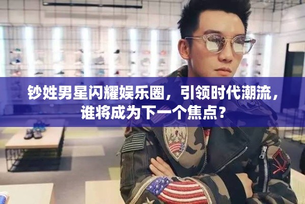 钞姓男星闪耀娱乐圈,引领时代潮流,谁将成为下一个焦点?