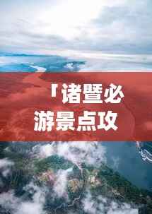 「诸暨必游景点攻略路线,带你畅游美丽风景!」